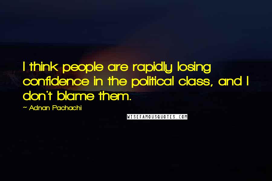 Adnan Pachachi Quotes: I think people are rapidly losing confidence in the political class, and I don't blame them.