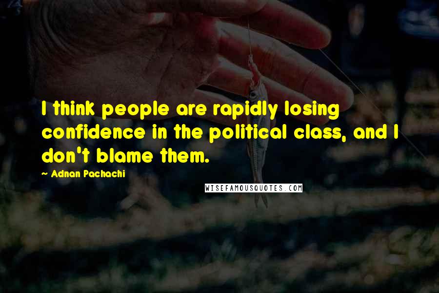 Adnan Pachachi Quotes: I think people are rapidly losing confidence in the political class, and I don't blame them.