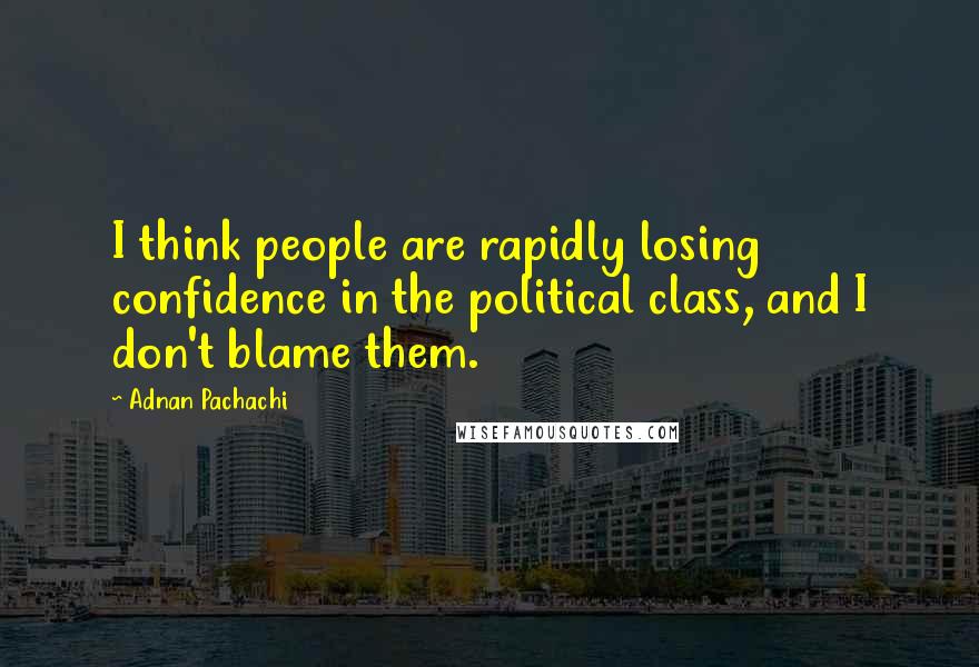 Adnan Pachachi Quotes: I think people are rapidly losing confidence in the political class, and I don't blame them.