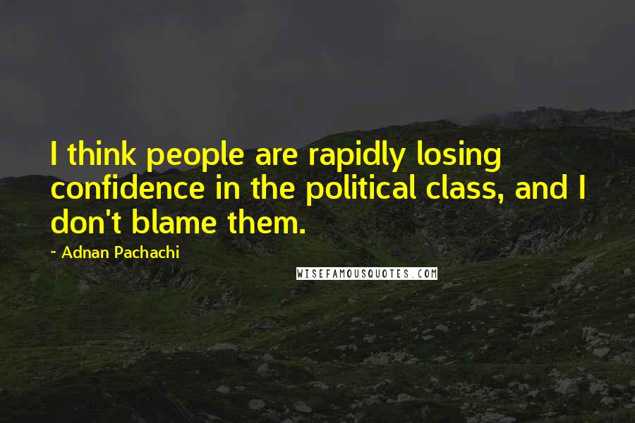 Adnan Pachachi Quotes: I think people are rapidly losing confidence in the political class, and I don't blame them.
