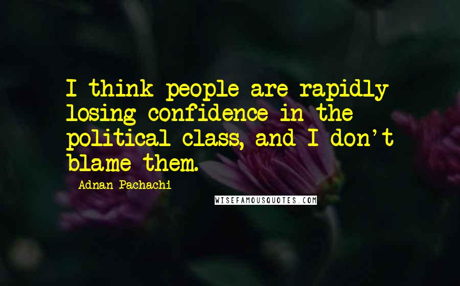 Adnan Pachachi Quotes: I think people are rapidly losing confidence in the political class, and I don't blame them.