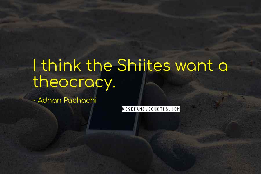 Adnan Pachachi Quotes: I think the Shiites want a theocracy.