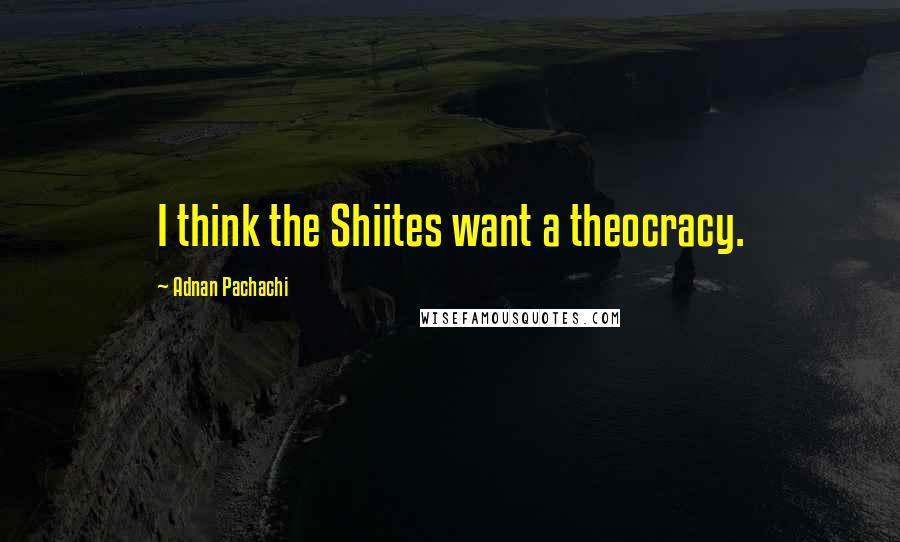 Adnan Pachachi Quotes: I think the Shiites want a theocracy.