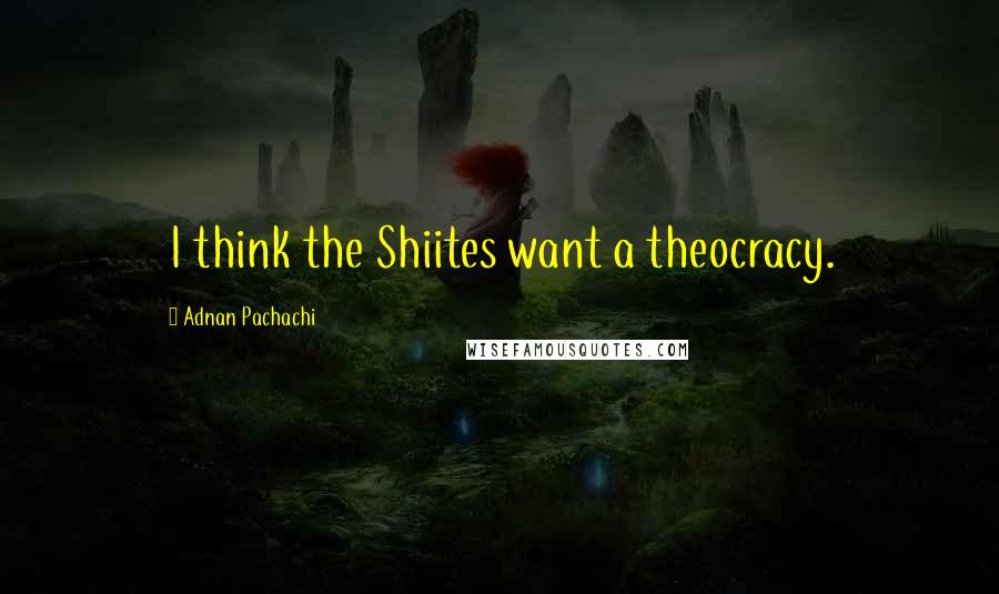 Adnan Pachachi Quotes: I think the Shiites want a theocracy.