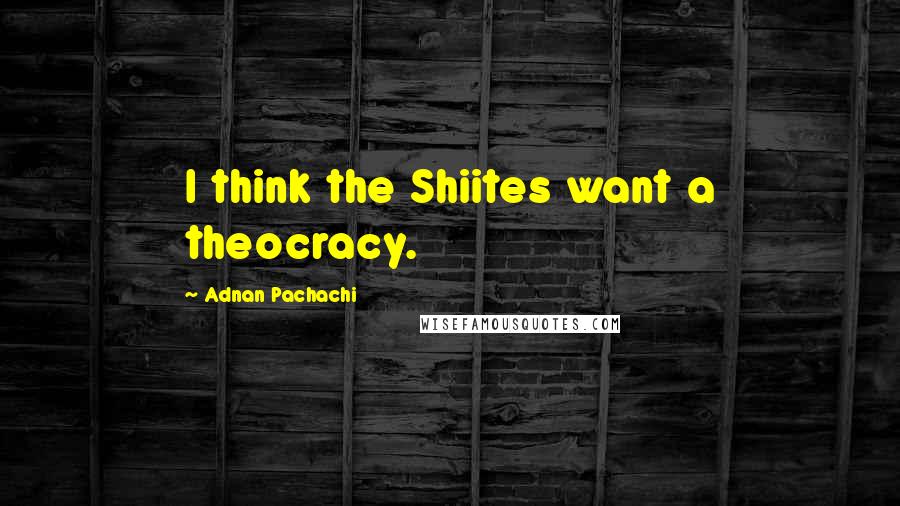 Adnan Pachachi Quotes: I think the Shiites want a theocracy.