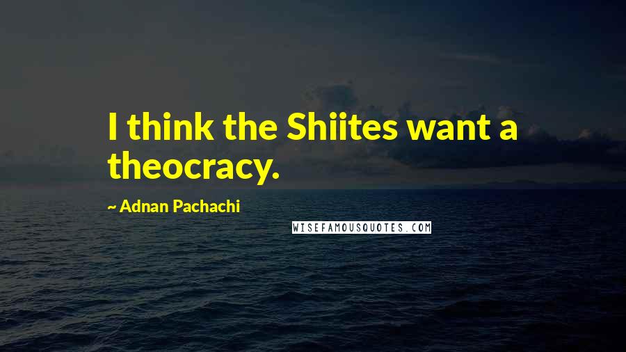 Adnan Pachachi Quotes: I think the Shiites want a theocracy.