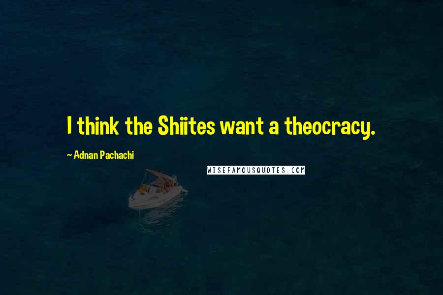 Adnan Pachachi Quotes: I think the Shiites want a theocracy.