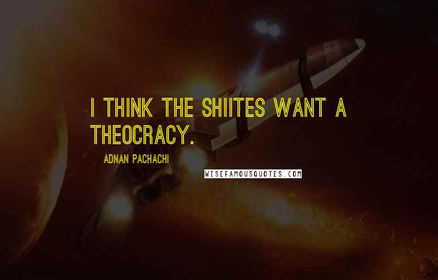 Adnan Pachachi Quotes: I think the Shiites want a theocracy.