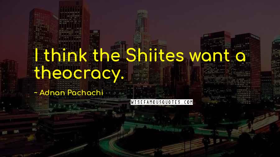 Adnan Pachachi Quotes: I think the Shiites want a theocracy.