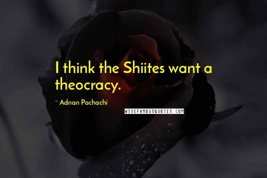 Adnan Pachachi Quotes: I think the Shiites want a theocracy.