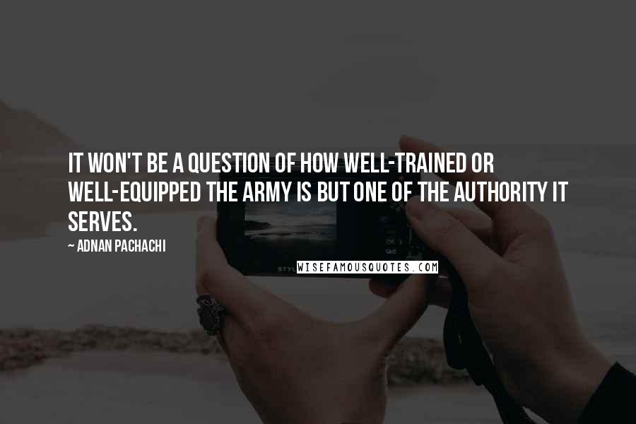 Adnan Pachachi Quotes: It won't be a question of how well-trained or well-equipped the army is but one of the authority it serves.
