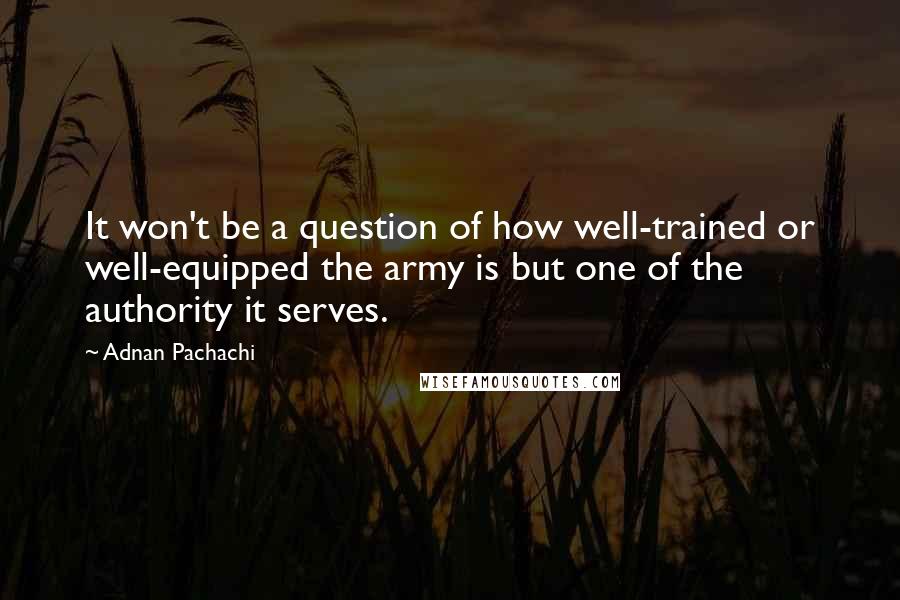Adnan Pachachi Quotes: It won't be a question of how well-trained or well-equipped the army is but one of the authority it serves.