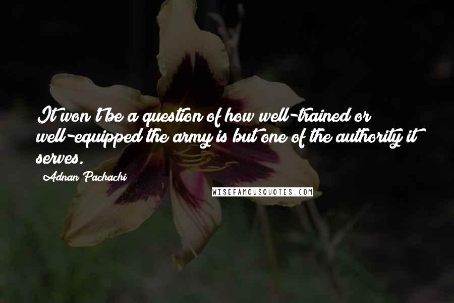 Adnan Pachachi Quotes: It won't be a question of how well-trained or well-equipped the army is but one of the authority it serves.