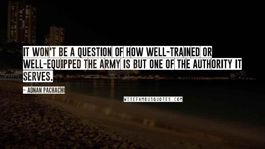 Adnan Pachachi Quotes: It won't be a question of how well-trained or well-equipped the army is but one of the authority it serves.