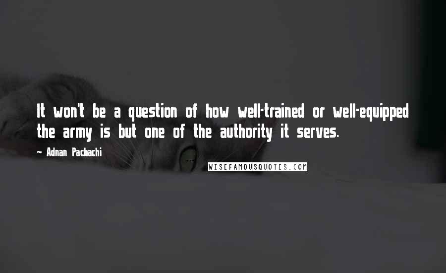 Adnan Pachachi Quotes: It won't be a question of how well-trained or well-equipped the army is but one of the authority it serves.