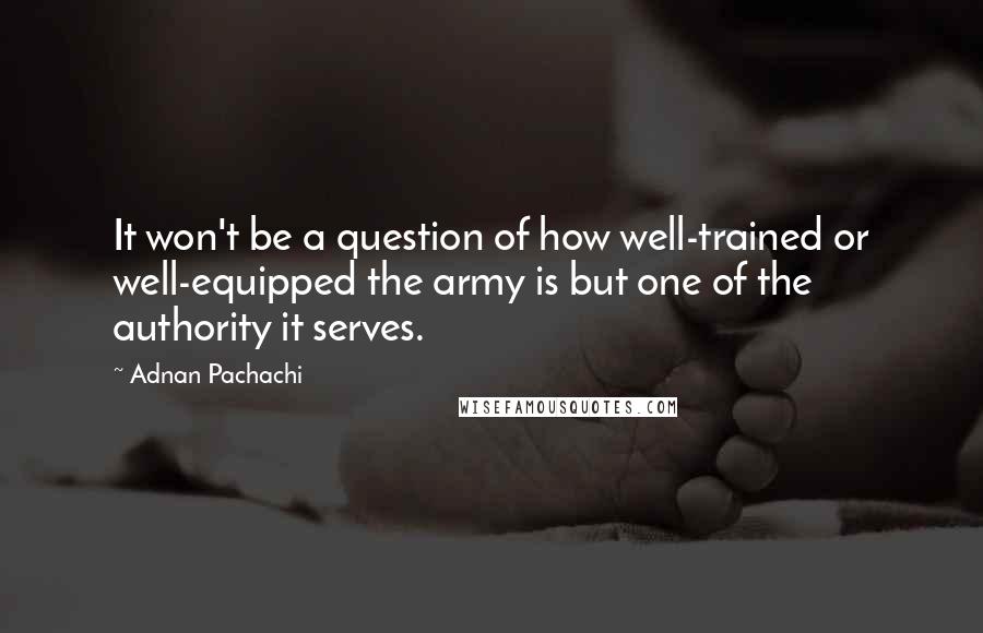 Adnan Pachachi Quotes: It won't be a question of how well-trained or well-equipped the army is but one of the authority it serves.