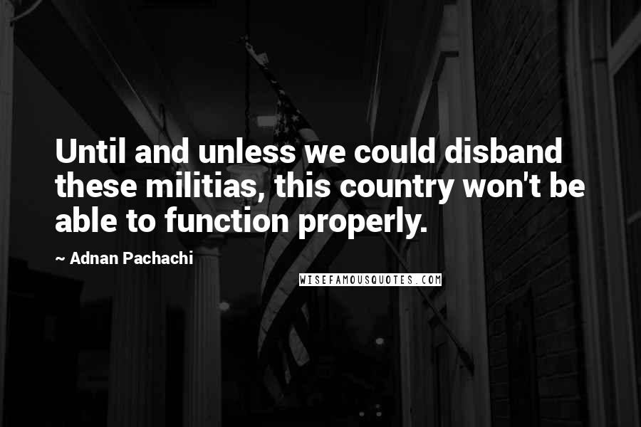 Adnan Pachachi Quotes: Until and unless we could disband these militias, this country won't be able to function properly.