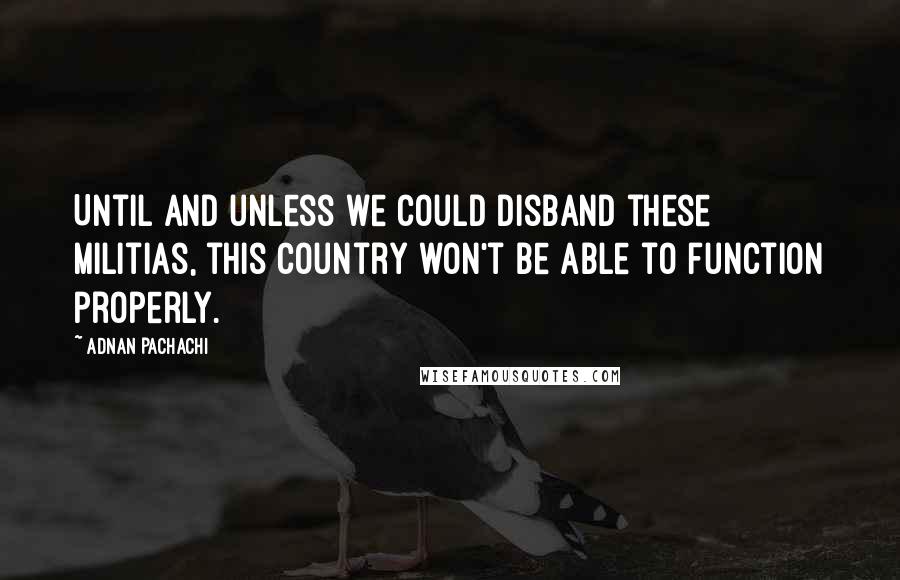 Adnan Pachachi Quotes: Until and unless we could disband these militias, this country won't be able to function properly.