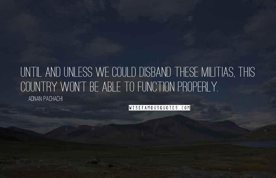 Adnan Pachachi Quotes: Until and unless we could disband these militias, this country won't be able to function properly.