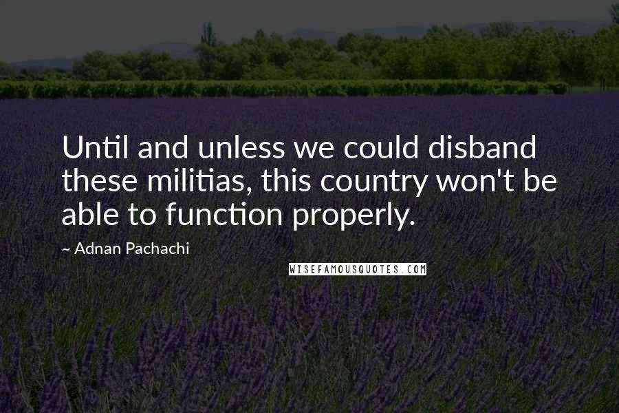 Adnan Pachachi Quotes: Until and unless we could disband these militias, this country won't be able to function properly.