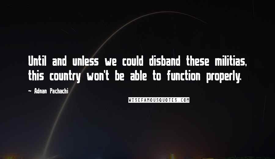 Adnan Pachachi Quotes: Until and unless we could disband these militias, this country won't be able to function properly.