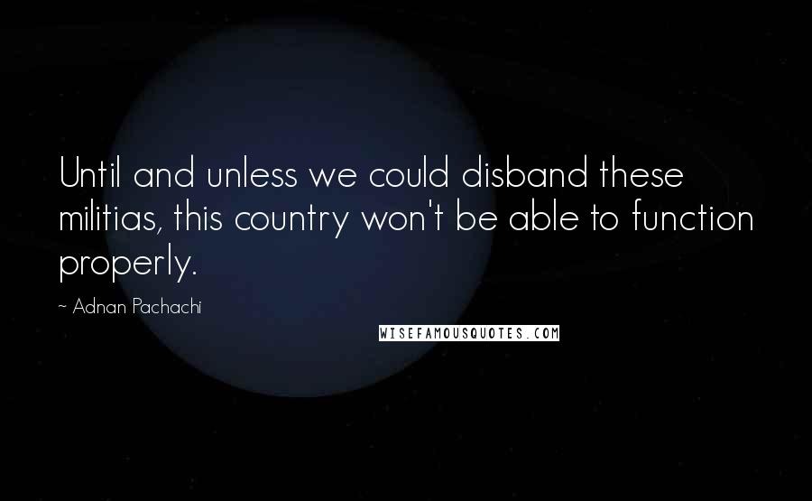 Adnan Pachachi Quotes: Until and unless we could disband these militias, this country won't be able to function properly.