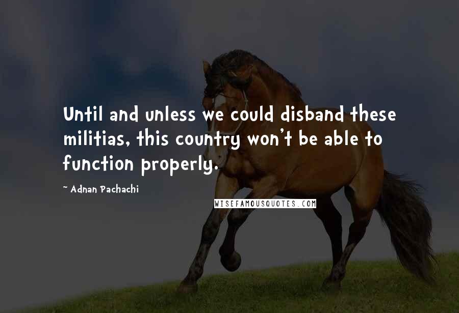 Adnan Pachachi Quotes: Until and unless we could disband these militias, this country won't be able to function properly.