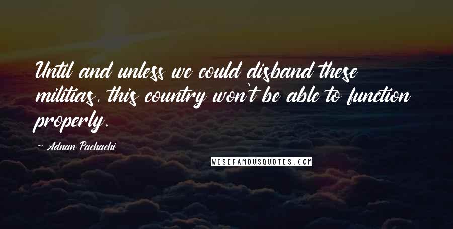 Adnan Pachachi Quotes: Until and unless we could disband these militias, this country won't be able to function properly.