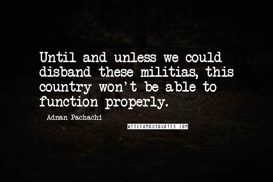 Adnan Pachachi Quotes: Until and unless we could disband these militias, this country won't be able to function properly.