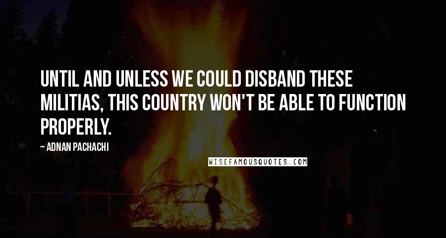 Adnan Pachachi Quotes: Until and unless we could disband these militias, this country won't be able to function properly.