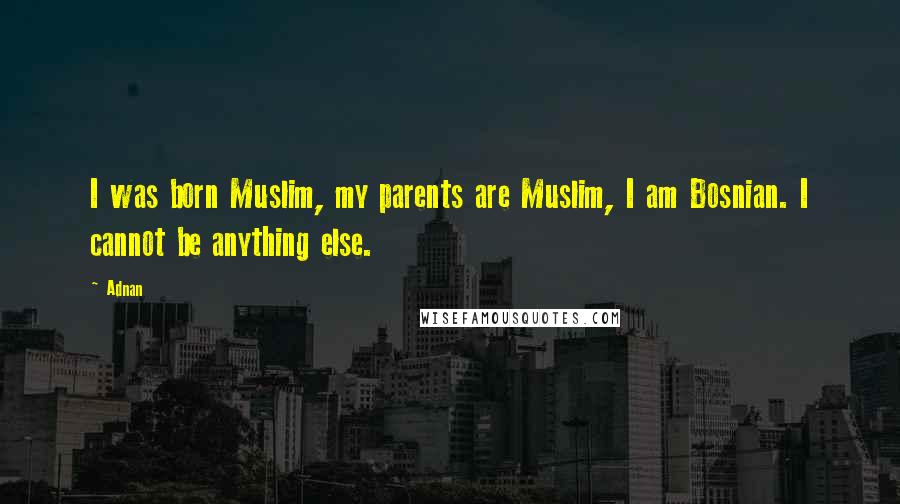 Adnan Quotes: I was born Muslim, my parents are Muslim, I am Bosnian. I cannot be anything else.