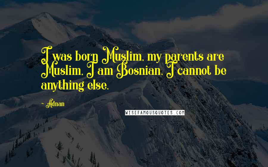 Adnan Quotes: I was born Muslim, my parents are Muslim, I am Bosnian. I cannot be anything else.