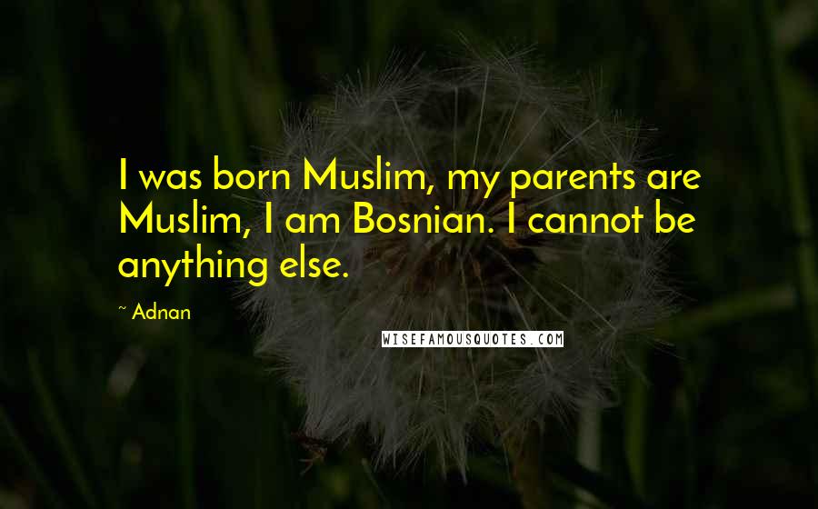 Adnan Quotes: I was born Muslim, my parents are Muslim, I am Bosnian. I cannot be anything else.