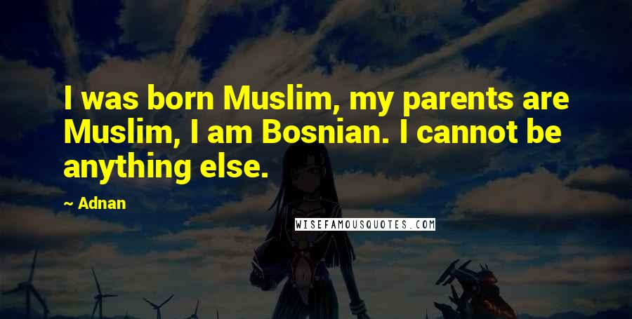 Adnan Quotes: I was born Muslim, my parents are Muslim, I am Bosnian. I cannot be anything else.