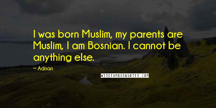 Adnan Quotes: I was born Muslim, my parents are Muslim, I am Bosnian. I cannot be anything else.