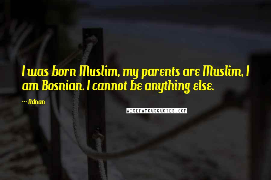 Adnan Quotes: I was born Muslim, my parents are Muslim, I am Bosnian. I cannot be anything else.