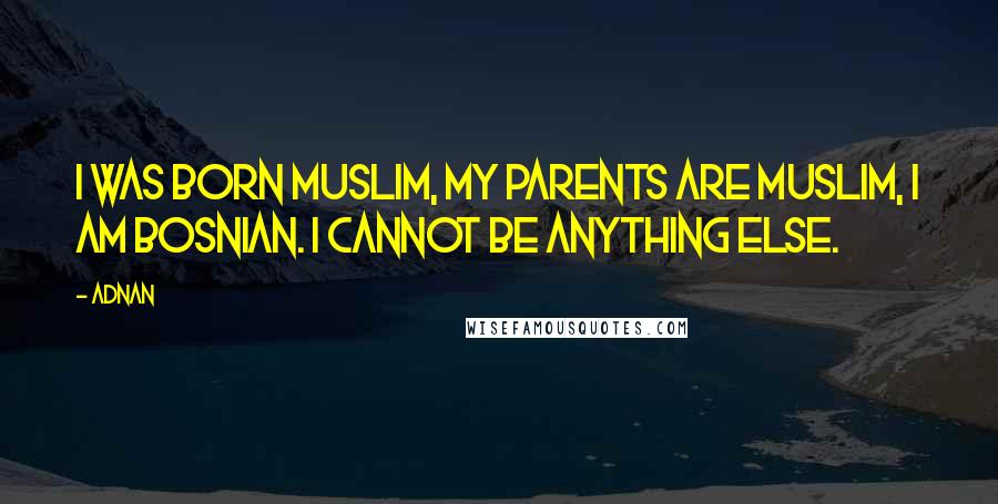 Adnan Quotes: I was born Muslim, my parents are Muslim, I am Bosnian. I cannot be anything else.