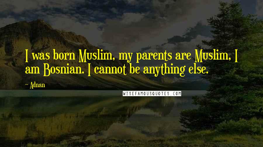 Adnan Quotes: I was born Muslim, my parents are Muslim, I am Bosnian. I cannot be anything else.