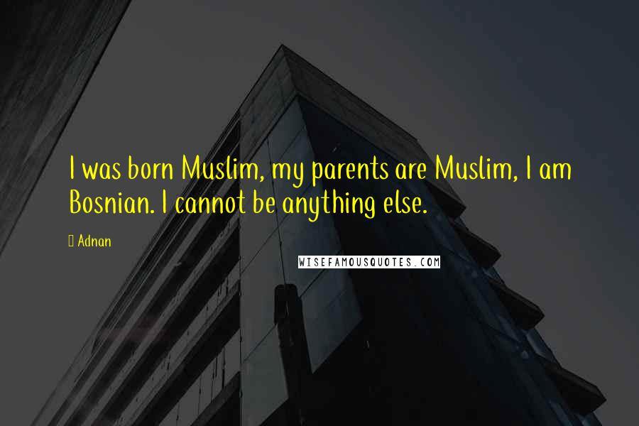 Adnan Quotes: I was born Muslim, my parents are Muslim, I am Bosnian. I cannot be anything else.