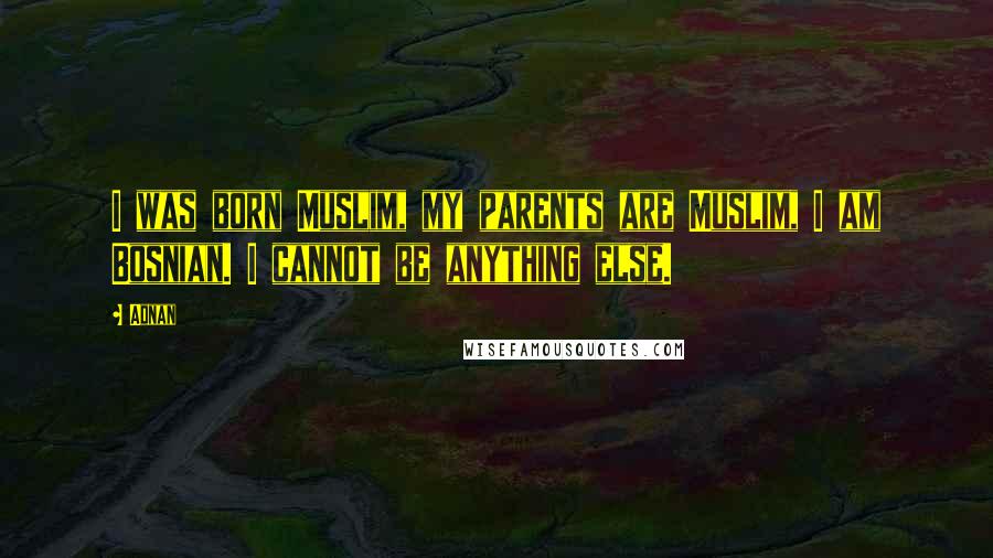 Adnan Quotes: I was born Muslim, my parents are Muslim, I am Bosnian. I cannot be anything else.