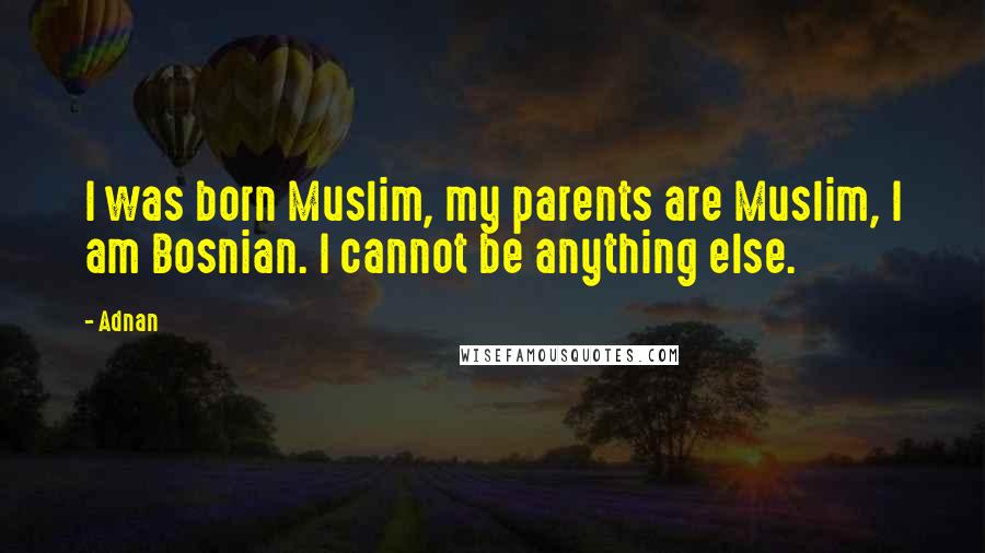 Adnan Quotes: I was born Muslim, my parents are Muslim, I am Bosnian. I cannot be anything else.