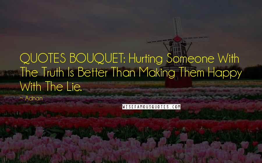 Adnan Quotes: QUOTES BOUQUET: Hurting Someone With The Truth Is Better Than Making Them Happy With The Lie.
