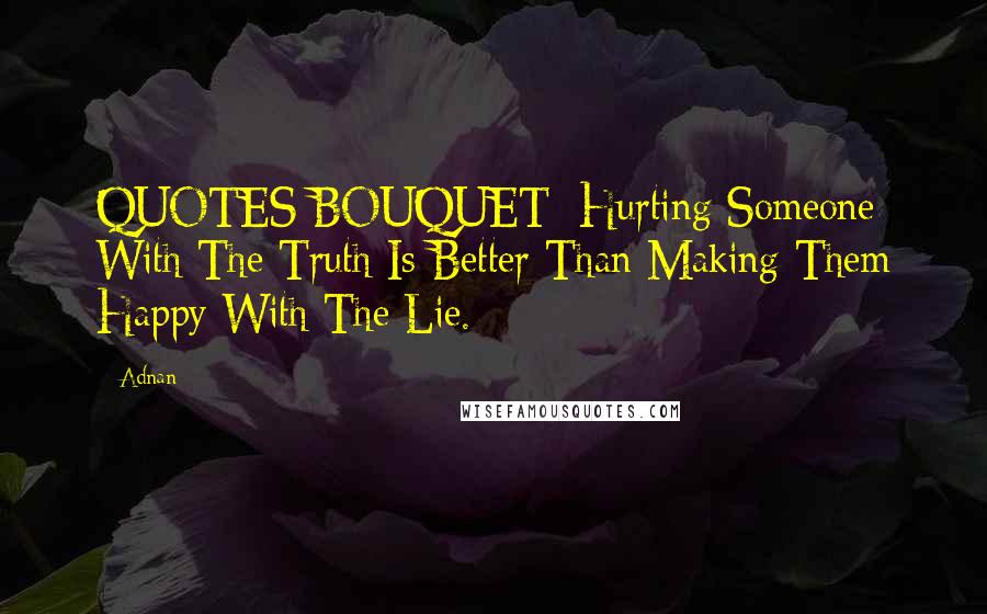 Adnan Quotes: QUOTES BOUQUET: Hurting Someone With The Truth Is Better Than Making Them Happy With The Lie.