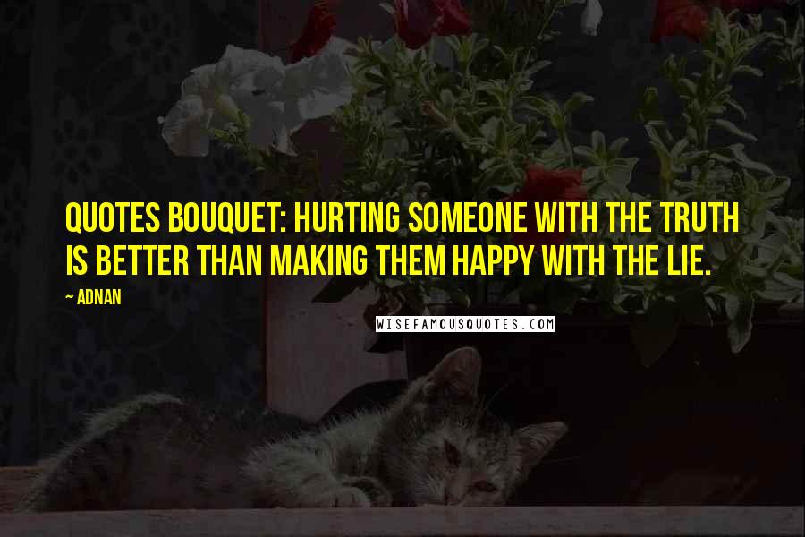 Adnan Quotes: QUOTES BOUQUET: Hurting Someone With The Truth Is Better Than Making Them Happy With The Lie.