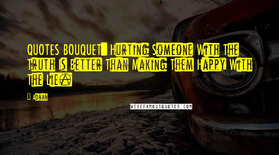 Adnan Quotes: QUOTES BOUQUET: Hurting Someone With The Truth Is Better Than Making Them Happy With The Lie.