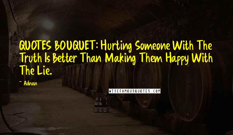 Adnan Quotes: QUOTES BOUQUET: Hurting Someone With The Truth Is Better Than Making Them Happy With The Lie.