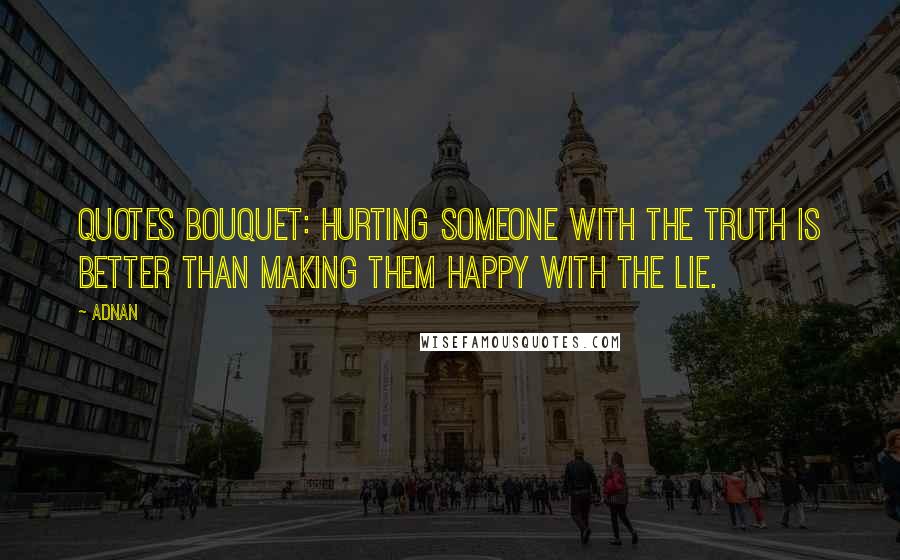 Adnan Quotes: QUOTES BOUQUET: Hurting Someone With The Truth Is Better Than Making Them Happy With The Lie.