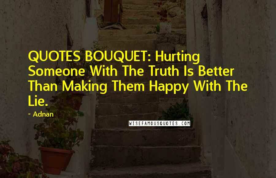 Adnan Quotes: QUOTES BOUQUET: Hurting Someone With The Truth Is Better Than Making Them Happy With The Lie.