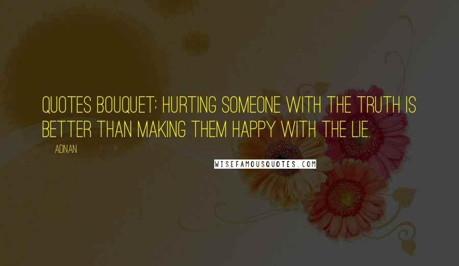 Adnan Quotes: QUOTES BOUQUET: Hurting Someone With The Truth Is Better Than Making Them Happy With The Lie.