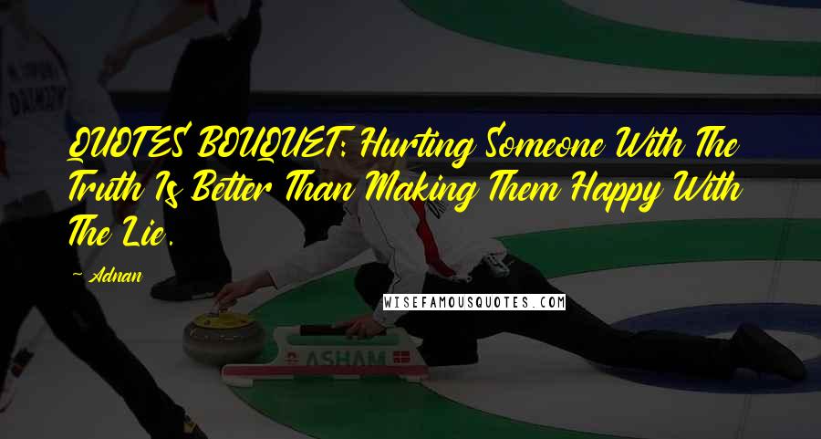 Adnan Quotes: QUOTES BOUQUET: Hurting Someone With The Truth Is Better Than Making Them Happy With The Lie.